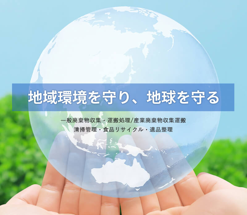 地域環境を守り、地球を守る。一般廃棄物収集・運搬処理/産業廃棄物収集運搬・清掃管理・食品リサイクル・遺品整理